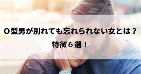 O型男が別れても忘れられない女の特徴7選！O型男性の復縁サイ。